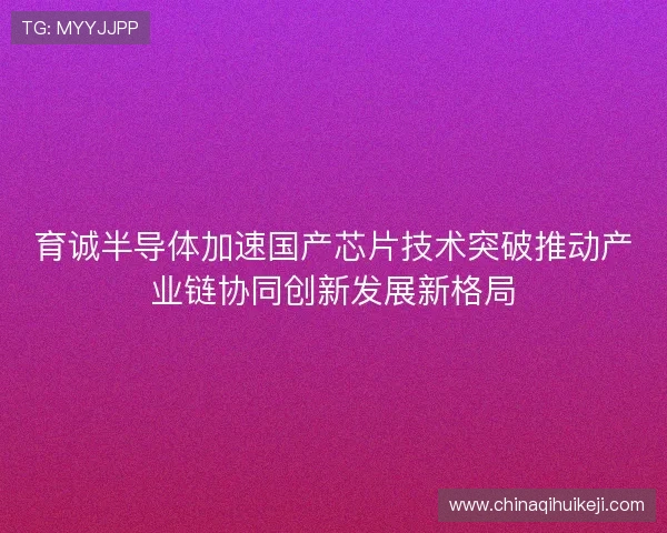 育诚半导体加速国产芯片技术突破推动产业链协同创新发展新格局 育诚半导体加速国产芯片技术突破推动产业链协同创新发展新格局